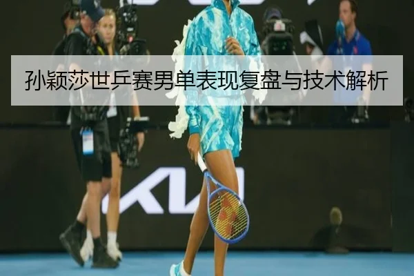 孙颖莎世乒赛男单表现复盘与技术解析